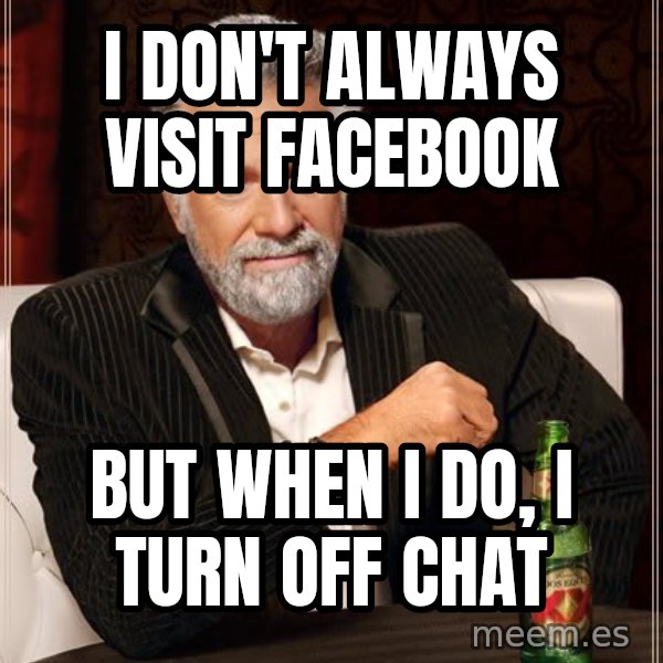 The Most Interesting Man In The World meme: I don't always Visit facebook / But When I Do, I turn off Chat