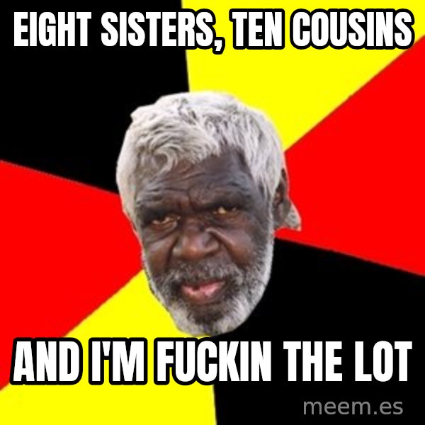 Aboriginal meme: eight sisters, ten cousins / and i'm fuckin the lot