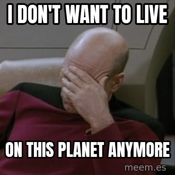 Picardfacepalm meme: I don't want to live / on this planet anymore