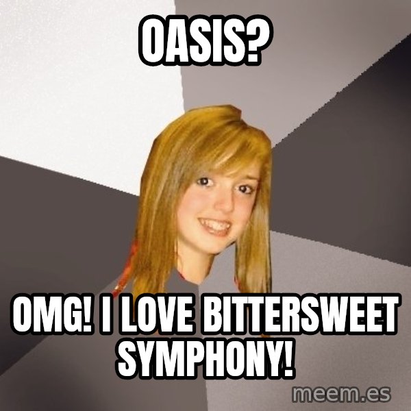 Musically Oblivious 8th Grader meme: Oasis? / Omg! I love bittersweet symphony!