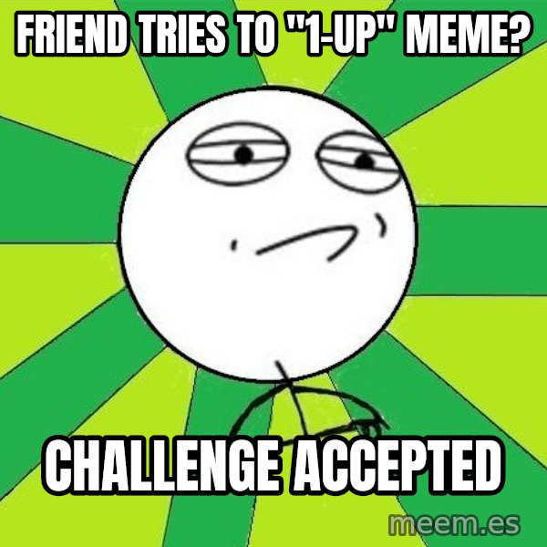 Challenge Accepted 2 meme: fRIEND TRIES TO "1-UP" MEME? / CHALLENGE ACCEPTED