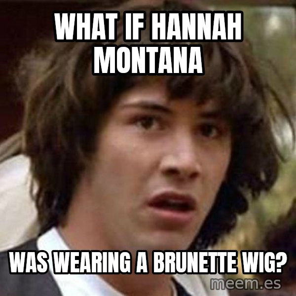 Conspiracy Keanu meme: what if hannah montana / was wearing a brunette wig?