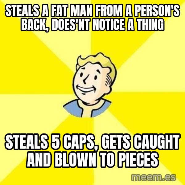 Fallout 3 meme: Steals a fat man from a person's back, does'nt notice a thing / steals 5 caps, gets caught and blown to pieces