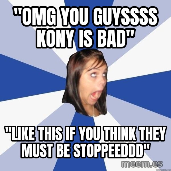 Annoying Facebook Girl meme: "OMG you guyssss kony is bad" / "like this if you think they must be stoppeeddd"