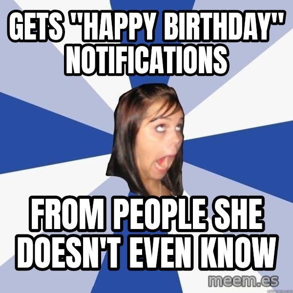 Annoying Facebook Girl meme: gets "happy birthday" notifications / from people she doesn't even know