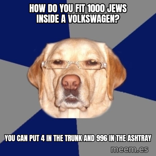 Racist Dawg meme: how do you fit 1000 jews inside a volkswagen? / you can put 4 in the trunk and 996 in the ashtray