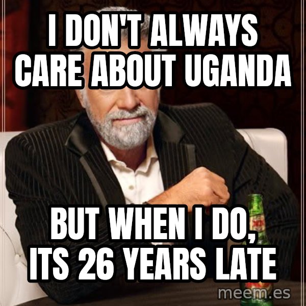 The Most Interesting Man In The World meme: I don't always care about Uganda / But when I do, its 26 years late