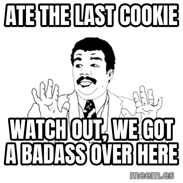 we got a badass over here meme: Ate the last cookie / watch out, we got a badass over here