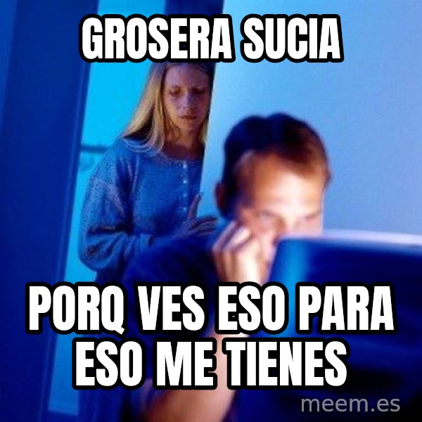 Internet Husband meme: grosera sucia / porq ves eso para eso me tienes