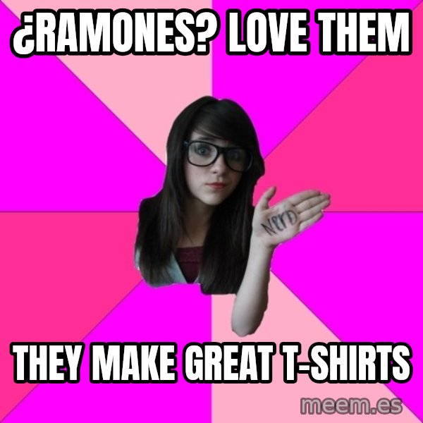 Idiot Nerd Girl meme: ¿Ramones? Love Them / They make great t-shirts