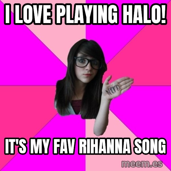 Idiot Nerd Girl meme: I love playing halo! / it's my fav rihanna song