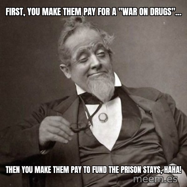 1889 [10] guy meme: First, you make them pay for a "war on drugs"... / Then you make them pay to fund the prison stays, haha!