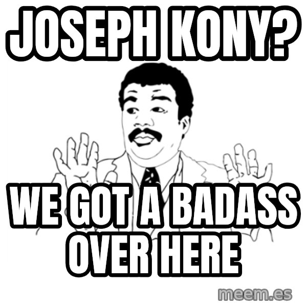 we got a badass over here meme: joseph kony? / we got a badass over here