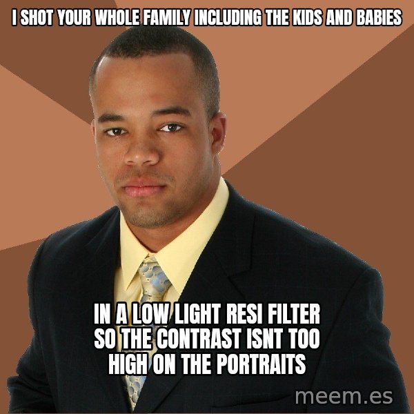 Successful Black Man meme: i shot your whole family including the kids and babies / in a low light resi filter so the contrast isnt too high on the portraits