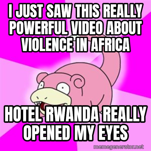 Slowpoke meme: I just saw this really powerful video about violence in africa / Hotel Rwanda really opened my eyes