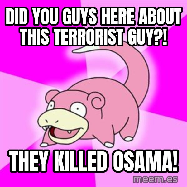 Slowpoke meme: did you guys here about this terrorist guy?! / they killed osama!