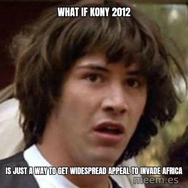 Conspiracy Keanu meme: what if kony 2012 / is just a way to get widespread appeal to invade africa