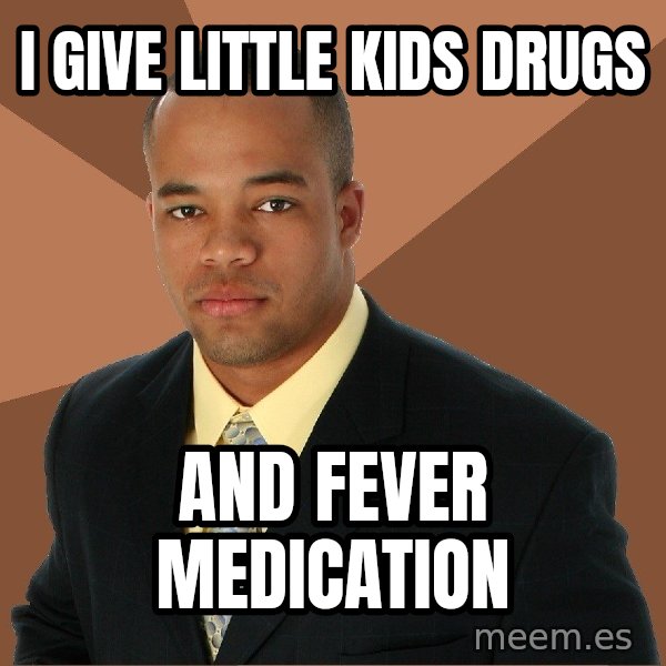 Successful Black Man meme: I give little kids drugs / and fever medication