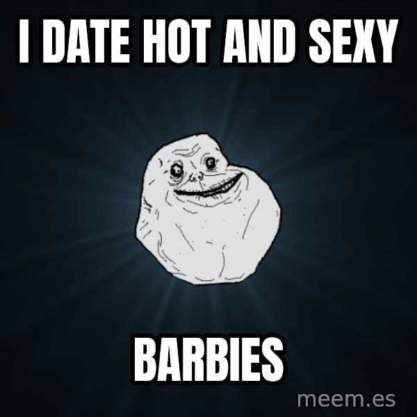 Forever Alone meme: i Date hot and sexy / barbies