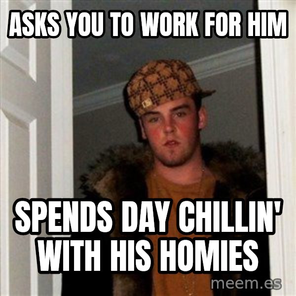 Scumbag Steve meme: asks you to work for him / spends day chillin' with his homies