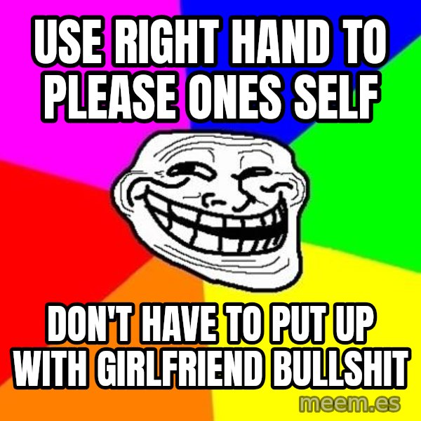 Trollface meme: USE RIGHT HAND TO PLEASE ONES SELF / DON'T HAVE TO PUT UP WITH GIRLFRIEND BULLSHIT