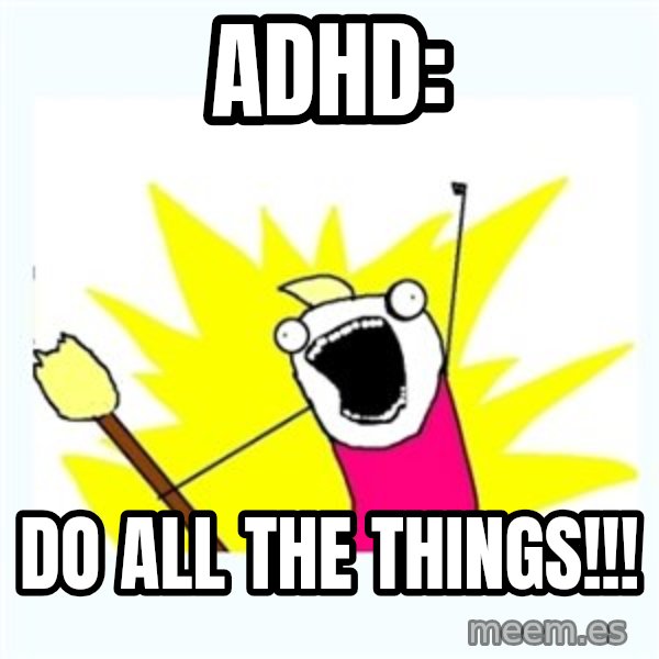 X ALL THE THINGS meme: AdHd: / Do all the Things!!!