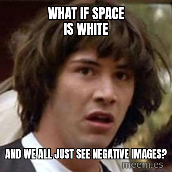 Conspiracy Keanu meme: what if space is white / and we all just see negative images?