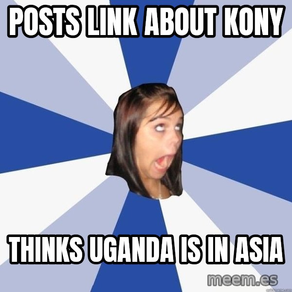 Annoying Facebook Girl meme: Posts link about kony / thinks uganda is in asia