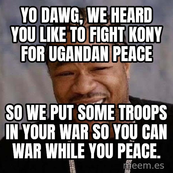 Yo Dawg meme: yo dawg, we heard you like to fight kony for ugandan peace / so we put some troops in your war so you can war while you peace.