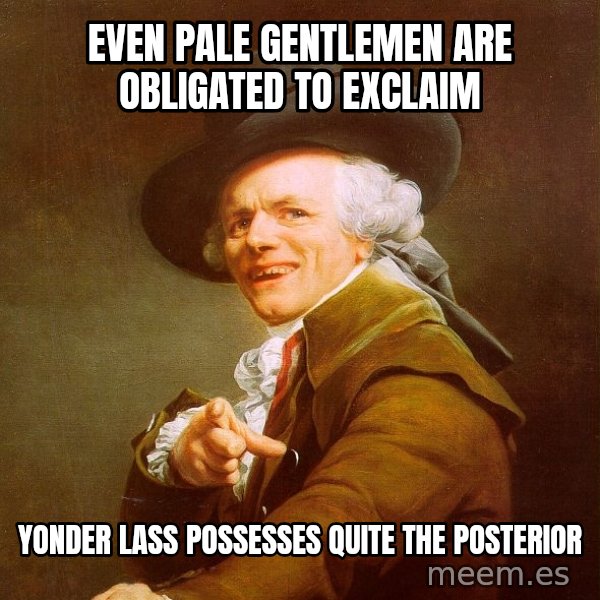 Joseph Ducreux meme: even pale gentlemen are obligated to exclaim / yonder lass possesses quite the posterior