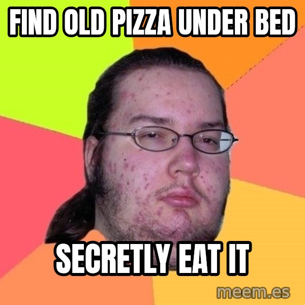 gordo granudo meme: find old pizza under bed / secretly eat it