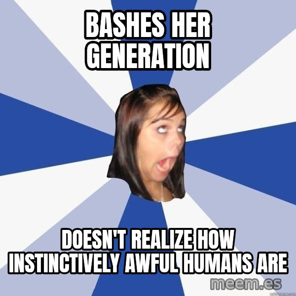 Annoying Facebook Girl meme: bashes her generation / doesn't realize how instinctively awful humans are