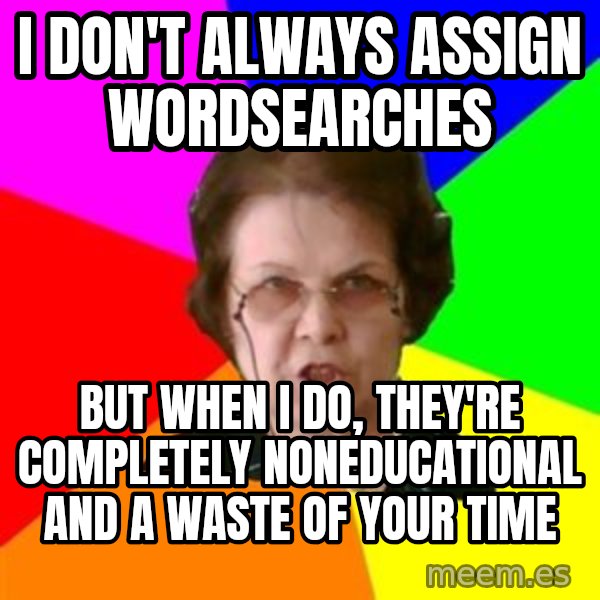teacher meme: I don't always assign wordsearches / But when I do, they're completely NONEDUCATIONAL and a waste of your time