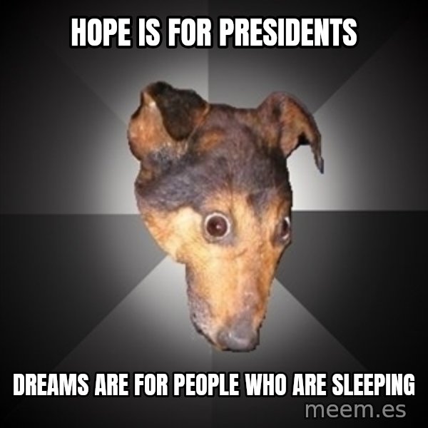 Depression Dog meme: hope is for presidents / dreams are for people who are sleeping