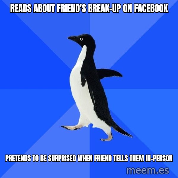 Socially Awkward Penguin meme: reads about friend's break-up on facebook / pretends to be surprised when friend tells them in-person