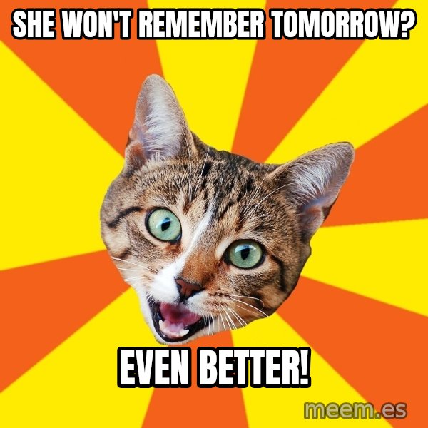 Bad Advice Cat meme: SHE WON'T REMEMBER TOMORROW? / EVEN BETTER!