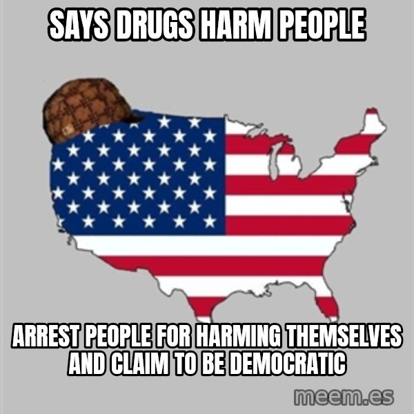 Scumbag America2 meme: SAYS DRUGS HARM PEOPLE / ARREST PEOPLE FOR HARMING THEMSELVES AND CLAIM TO BE DEMOCRATIC