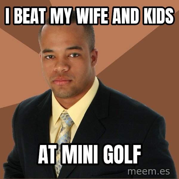 Successful Black Man meme: i beat my wife and kids / at mini golf