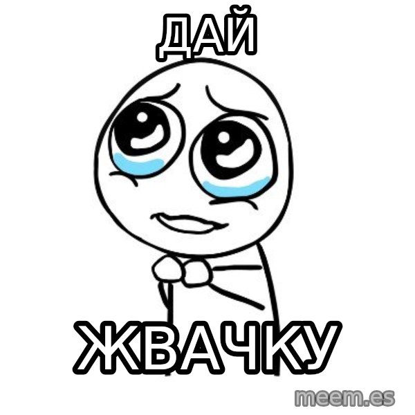 pleaseguy  meme: Дай / ЖВАЧКУ