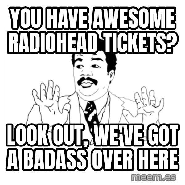 we got a badass over here meme: you have awesome radiohead tickets? / look out, we've got a badass over here