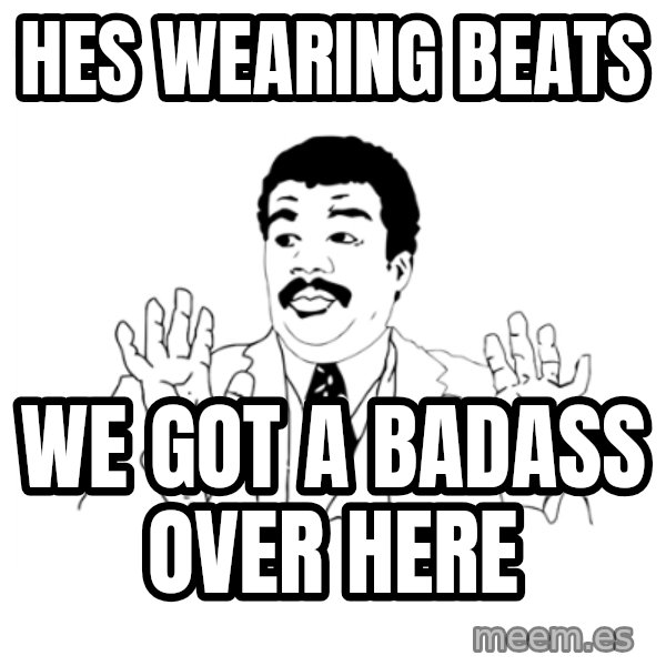 we got a badass over here meme: hes wearing Beats / we got a badass over here