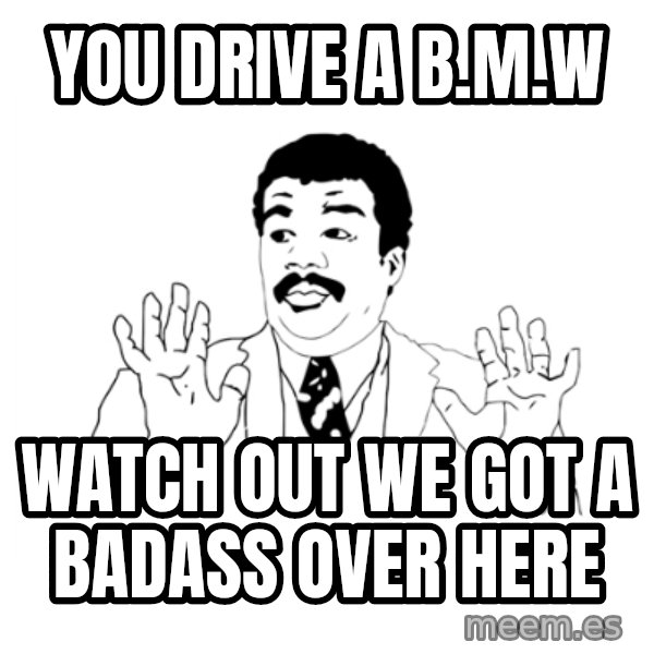 we got a badass over here meme: you drive a B.M.w / watch out we got a badass over here