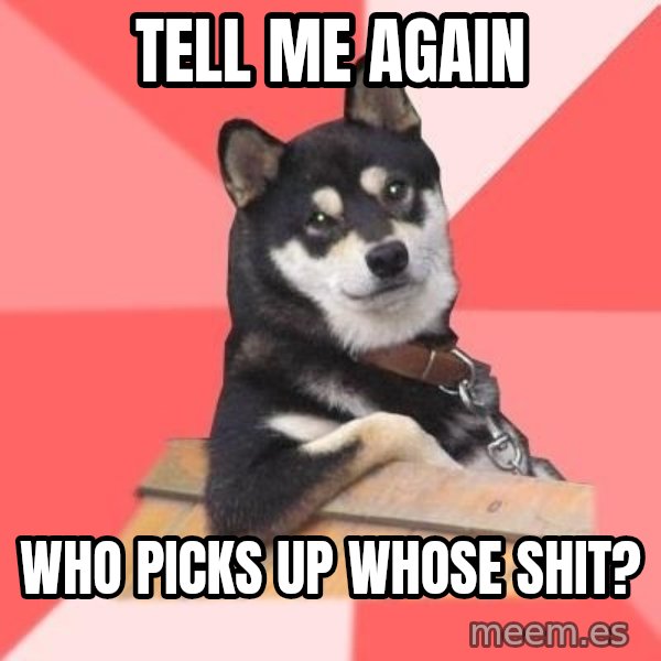 Cool Dog meme: tell me again / who picks up whose shit?