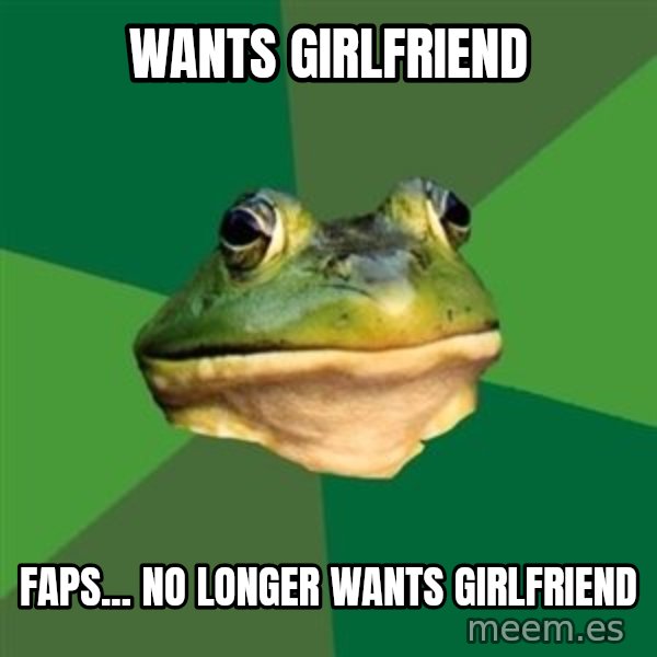 Foul Bachelor Frog meme: wants girlfriend / Faps... no longer wants girlfriend