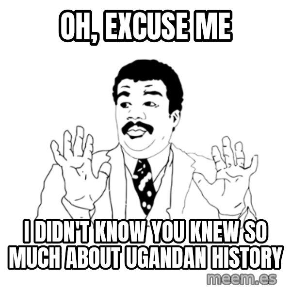 we got a badass over here meme: Oh, Excuse me / I didn't know you knew so much about ugandan history