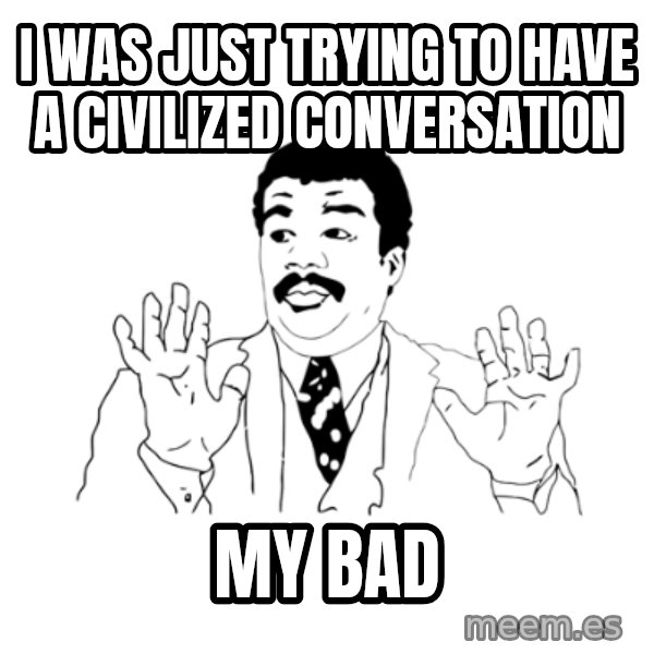 we got a badass over here meme: I was just trying to have a civilized conversation / my bad
