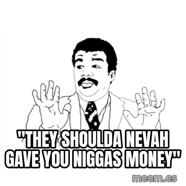 we got a badass over here meme: "THEY SHOULDA NEVAH GAVE YOU NIGGAS MONEY"