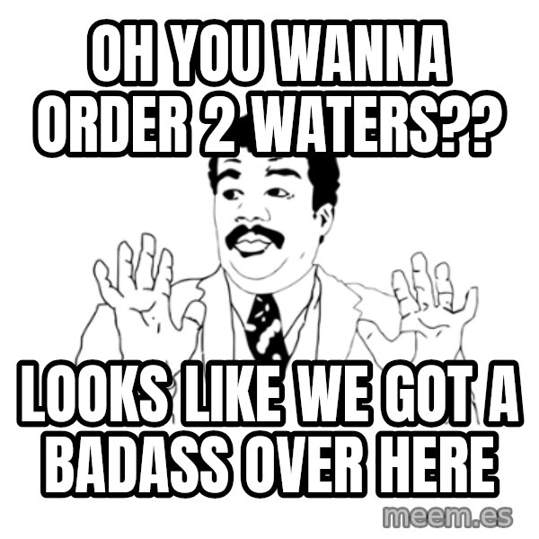 we got a badass over here meme: oh you wanna order 2 waters?? / Looks Like we got a badass over here