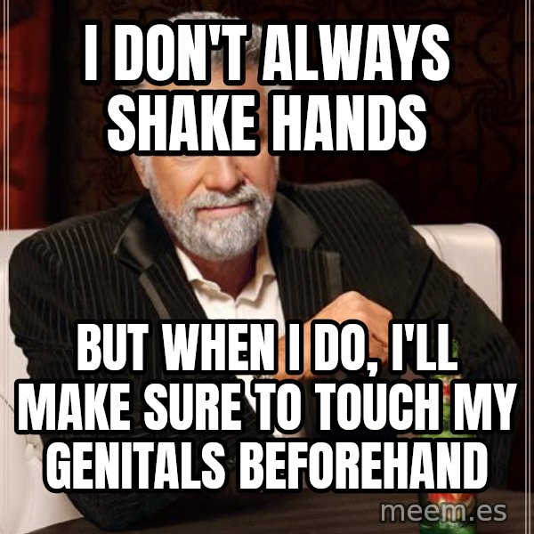 The Most Interesting Man In The World meme: i don't always shake hands / BUT WHEN I DO, I'LL MAKE SURE TO TOUCH MY GENITALS BEFOREHAND