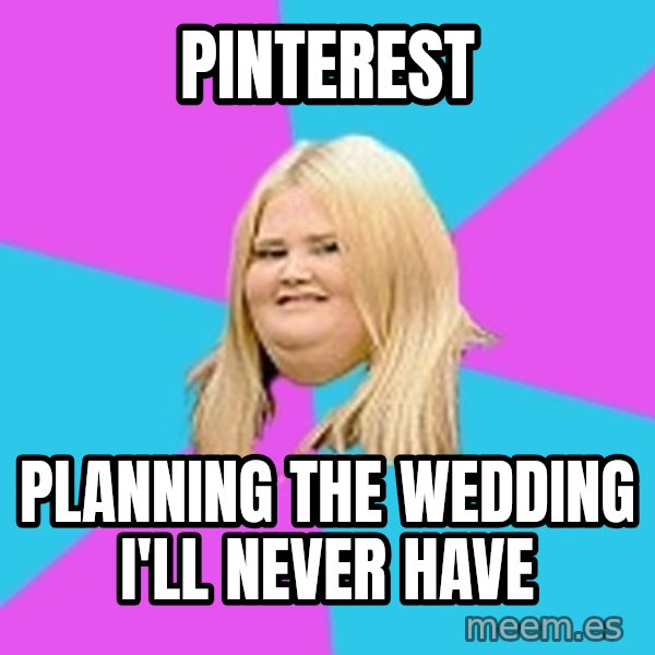 Fat Girl meme: pinterest / planning the wedding i'll never have